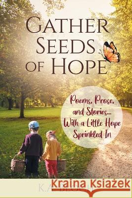 Gather Seeds of Hope: Poems, Prose, and Stories...with a Little Hope Sprinkled In K a Bloch   9781662930553 Gatekeeper Press