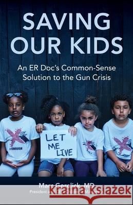 Saving Our Kids: An ER Doc's Common-Sense Solution to the Gun Crisis Marc Gorelick 9781662930676