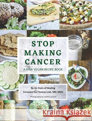 Stop Making Cancer: A Raw Vegan Recipe Book An Oasis of Healing, Thomas Lodi, Celena Leland 9781662932762 Gatekeeper Press
