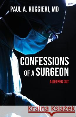 Confessions of a Surgeon: A Deeper Cut Paul A. Ruggieri 9781662936098 Gatekeeper Press