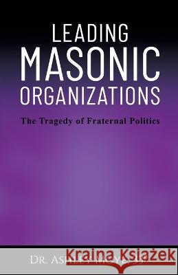 Leading Masonic Organizations: The Tragedy of Fraternal Politics Ashley Moye   9781662937620 Gatekeeper Press