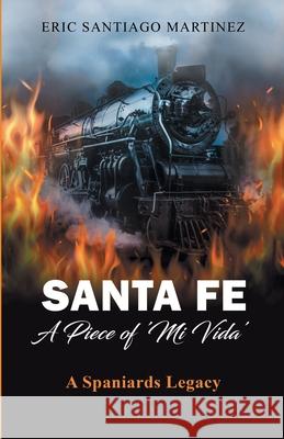 Santa Fe: A Piece of \'Mi Vida\': A Spaniards Legacy Eric Santiago Martinez 9781662939044