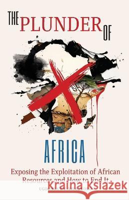The Plunder of Africa: Exposing the Exploitation of African Resources and How to End it Ugochukwu Nwaokoro   9781662939242 Gatekeeper Press