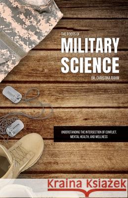 The Roots of Military Science: Understanding the Intersection of Conflict, Mental Health and Wellness Christina Rahm 9781662946479
