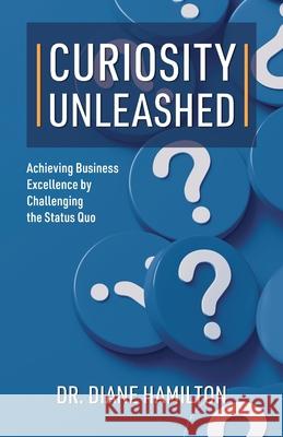 Curiosity Unleashed: Achieving Business Excellence by Challenging the Status Quo Diane Hamilton 9781662951619