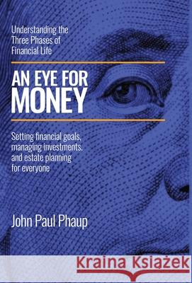 An Eye for Money: Understanding the Three Phases of Financial Life: Setting financial goals, managing investments, and estate planning for everyone John Paul Phaup 9781662959172 Gatekeeper Press