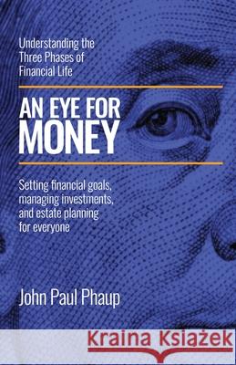 An Eye for Money: Understanding the Three Phases of Financial Life: Setting financial goals, managing investments, and estate planning for everyone John Paul Phaup 9781662959189 Gatekeeper Press