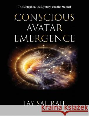 Conscious Avatar: Emergence - The Metaphor, the Mystery, and the Manual Fay Sahraie 9781662961731 Www.Consciousavatar.Org