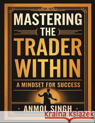 Mastering The Trader Within: A Mindset for Success Anmol Singh 9781662963896 Gatekeeper Press
