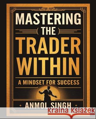 Mastering The Trader Within: A Mindset for Success Anmol Singh 9781662963902 Gatekeeper Press