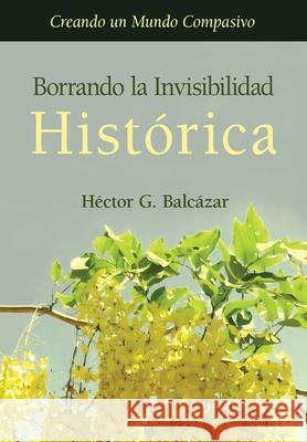 Borrando la Invisibilidad Hist?rica: Creando un Mundo Compasivo Hector G. Balcazar 9781662966613 Gatekeeper Press