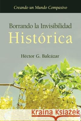 Borrando la Invisibilidad Hist?rica: Creando un Mundo Compasivo Hector G. Balcazar 9781662966620 Gatekeeper Press