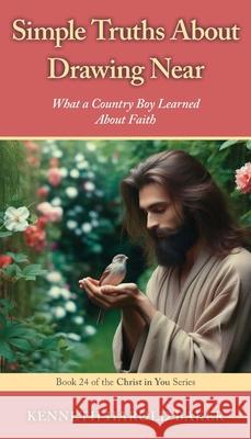 Simple Truths About Drawing Near: What a Country Boy Learned About Faith Kenneth Harold Baker 9781662969355