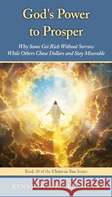 God's Power to Prosper: Why Some Get Rich Without Sorrow While Others Chase Dollars and Stay Miserable Kenneth Harold Baker 9781662969478