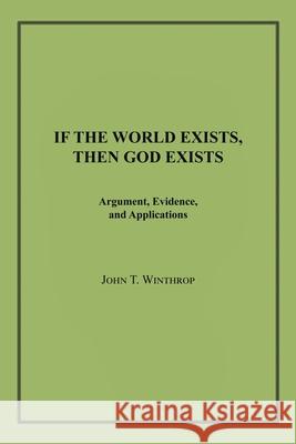 If the World Exists, Then God Exists: Argument, Evidence, and Applications John T Winthrop 9781663201904 iUniverse