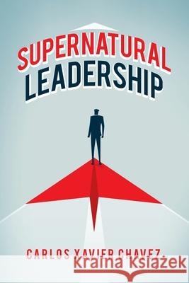 Supernatural Leadership Carlos Xavier Chavez 9781663205551