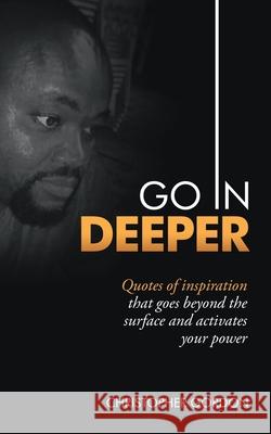 Go in Deeper: Quotes of Inspiration That Goes Beyond the Surface and Activates Your Power Christopher Gordon 9781663206558 iUniverse