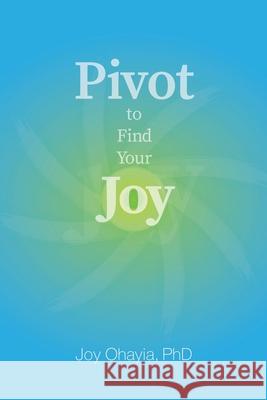 Pivot to Find Your Joy Joy Ohayia, PhD 9781663207531 iUniverse