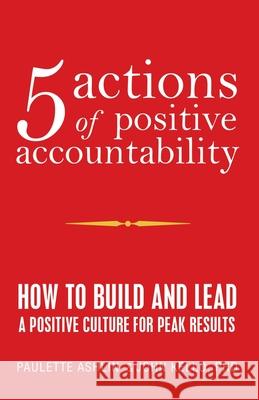 5 Actions of Positive Accountability: How to Build and Lead a Positive Culture for Peak Results Paulette Ashlin John Kello 9781663208514 iUniverse