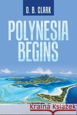Polynesia Begins D. B. Clark 9781663208583 iUniverse