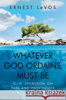 Whatever God Ordains, Must Be: C. H. Spurgeon on Fate and Providence Ernest Levos 9781663209351 iUniverse