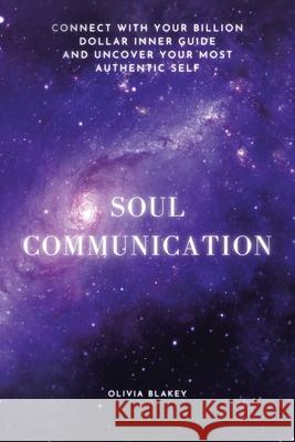 Soul Communication: Connect with Your Billion Dollar Inner-Guide and Uncover Your Most Authentic Self. Olivia Blakey 9781663209641