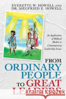 From Ordinary People to Great Leaders: An Application of Biblical Models to Contemporary Leadership Issues Everette W. Howell Siegfried E. Howell 9781663213402