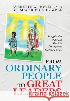 From Ordinary People to Great Leaders: An Application of Biblical Models to Contemporary Leadership Issues Everette W. Howell Siegfried E. Howell 9781663213419