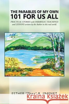 The Parables of My Own 101 for Us All: Practical Stories with Parabolic Teachings and Lessons Written by the Author in This Real World. Esther Thea B Jimenez 9781663213433 iUniverse