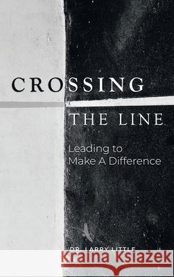 Crossing the Line: Leading to Make a Difference Larry Little 9781663213778 iUniverse