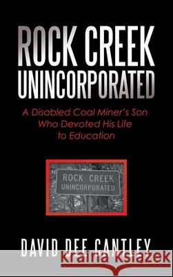 Rock Creek Unincorporated: A Disabled Coal Miner's Son Who Devoted His Life to Education David Dee Cantley 9781663213808 iUniverse