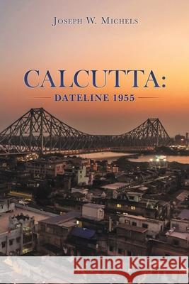 Calcutta: Dateline 1955 Joseph W Michels 9781663215215