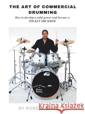 The Art of Commercial Drumming: How To Develop A Solid Groove And Become A Pocket Drummer Robert Shipley 9781663215581