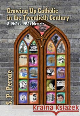 Growing up Catholic in the Twentieth Century: A 1940S - 1950S Memoir S. P. Perone 9781663217424