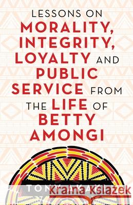 Lessons on Morality, Integrity, Loyalty and Public Service from the Life of Betty Amongi Tony Akaki 9781663218032 iUniverse