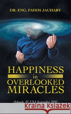 Happiness in Overlooked Miracles: Orlando, Fl, Usa September, 2020 Dr Eng Fahim Jauhary 9781663218469