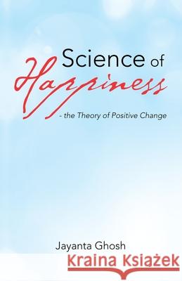 Science of Happiness - the Theory of Positive Change Jayanta Ghosh 9781663219831 iUniverse