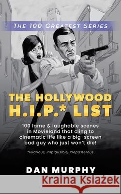 The Hollywood H.I.P.* List: 100 Lame and Laughable Scenes in Movieland That Cling to Cinematic Life Like a Big-Screen Bad Guy Who Just Won't Die! Dan Murphy 9781663220608 iUniverse