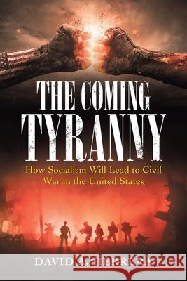 The Coming Tyranny: How Socialism Will Lead to Civil War in the United States David A Herrera 9781663220998