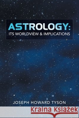 Astrology: Its Worldview & Implications Joseph Howard Tyson 9781663222145