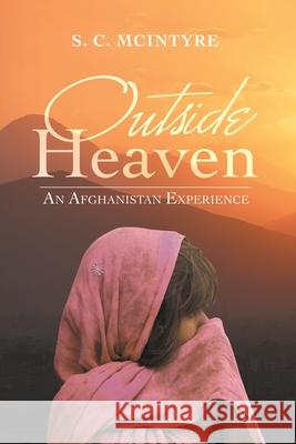 Outside Heaven: An Afghanistan Experience S C McIntyre 9781663226365 iUniverse