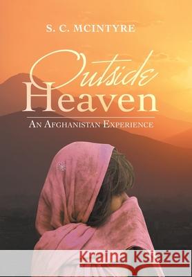 Outside Heaven: An Afghanistan Experience S C McIntyre 9781663226372 iUniverse