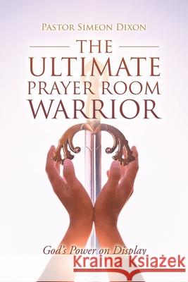 The Ultimate Prayer Room Warrior: God's Power on Display Pastor Simeon Dixon 9781663227577 iUniverse