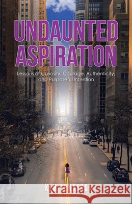 Undaunted Aspiration: Lessons of Curiosity, Courage, Authenticity, and Purposeful Intention Kim Jenkins 9781663227997 iUniverse