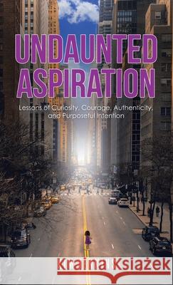 Undaunted Aspiration: Lessons of Curiosity, Courage, Authenticity, and Purposeful Intention Kim Jenkins 9781663228017 iUniverse