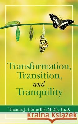 Transformation, Transition, and Tranquility Thomas J Horne B S M DIV Th D 9781663228727