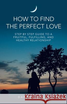 How to Find the Perfect Love: Step by Step Guide to a Fruitful, Fulfilling, and Healthy Relationship Darrell Canty 9781663229342 iUniverse