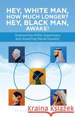 Hey, White Man, How Much Longer? Hey, Black Man, Awake!: Overturning White Supremacy and Asserting Racial Equality Francis Hinga Lahai 9781663230683 iUniverse