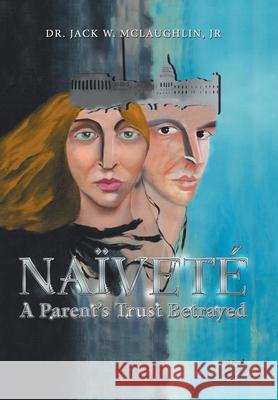 Naïveté: A Parent's Trust Betrayed McLaughlin, Jack W., Jr. 9781663230713