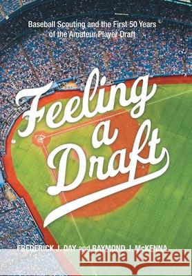 Feeling a Draft: Baseball Scouting and the First 50 Years of the Amateur Player Draft Frederick J Day, Raymond J McKenna 9781663231710 iUniverse